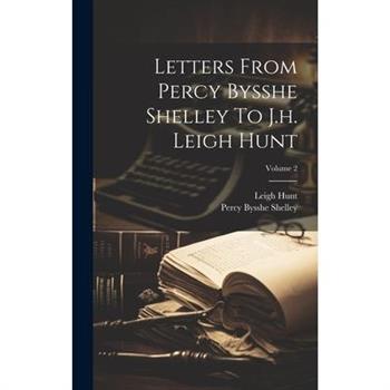 Letters From Percy Bysshe Shelley To J.h. Leigh Hunt; Volume 2