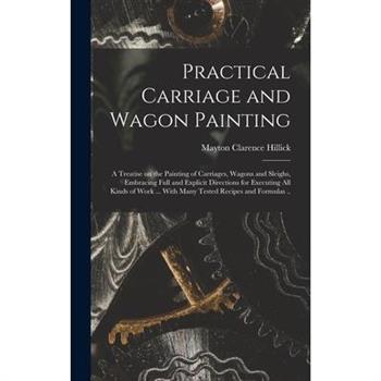 Practical Carriage and Wagon Painting; a Treatise on the Painting of Carriages, Wagons and Sleighs, Embracing Full and Explicit Directions for Executing all Kinds of Work ... With Many Tested Recipes