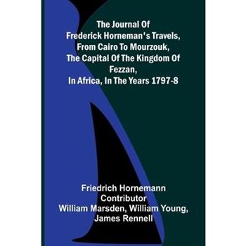 The Journal Of Frederick Horneman's Travels, From Cairo To Mourzouk, The Capital Of The Kingdom Of Fezzan, In Africa, In The Years 1797-8