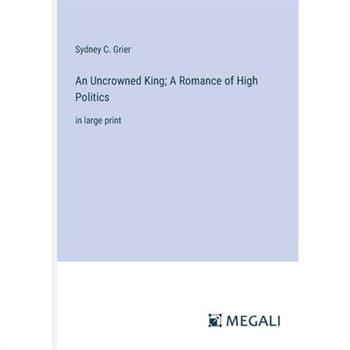 An Uncrowned King; A Romance of High Politics