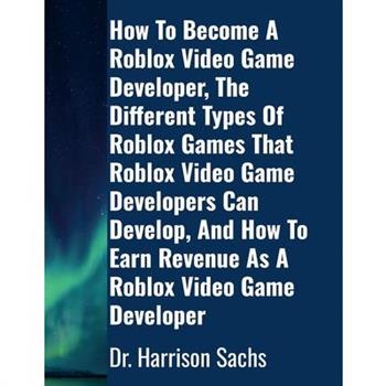 How To Become A Roblox Video Game Developer, The Different Types Of Roblox Games That Roblox Video Game Developers Can Develop, And How To Earn Revenue As A Roblox Video Game Developer