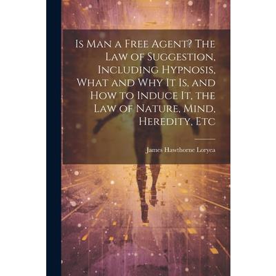 Is Man a Free Agent? The Law of Suggestion, Including Hypnosis, What and Why It is, and How to Induce It, the Law of Nature, Mind, Heredity, Etc