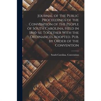 Journal of the Public Proceedings of the Convention of the People of South Carolina, Held in 1860-'61. Together With the Ordinances Adopted. Pub. by Order of the Convention