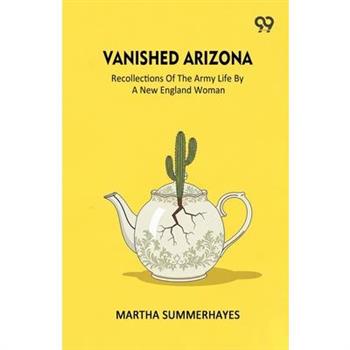 Vanished Arizona Recollections Of The Army Life By A New England Woman