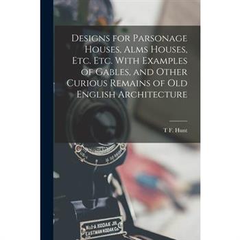 Designs for Parsonage Houses, Alms Houses, etc. etc. With Examples of Gables, and Other Curious Remains of old English Architecture