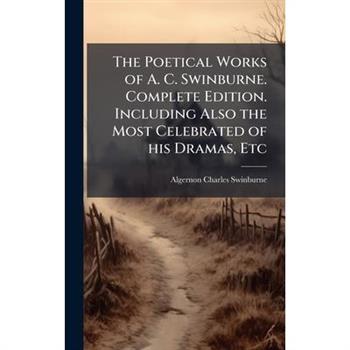 The Poetical Works of A. C. Swinburne. Complete Edition. Including Also the Most Celebrated of his Dramas, Etc