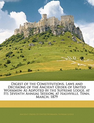 Digest of the Constitutions, Laws and Decisions of the Ancient Order of United Workmen