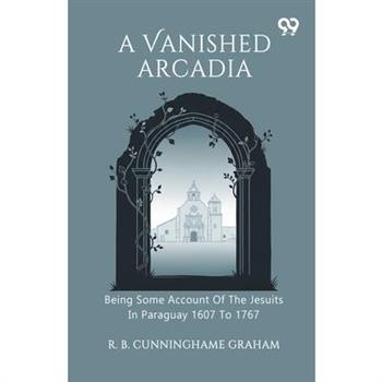 A Vanished Arcadia Being Some Account Of The Jesuits In Paraguay 1607 To 1767