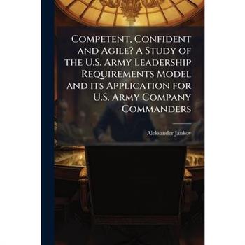 Competent, Confident and Agile? A Study of the U.S. Army Leadership Requirements Model and its Application for U.S. Army Company Commanders